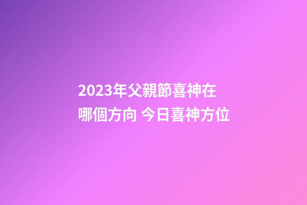 2023年父親節喜神在哪個方向 今日喜神方位